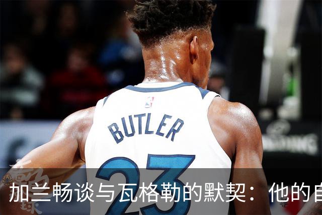 加兰畅谈与瓦格勒的默契：他的自信心显著提升让我倍感欣慰