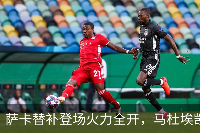 萨卡替补登场火力全开，马杜埃凯右路承压较劲